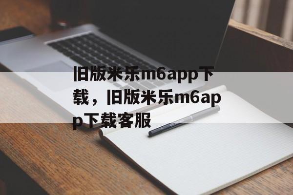 旧版米乐m6app下载，旧版米乐m6app下载客服