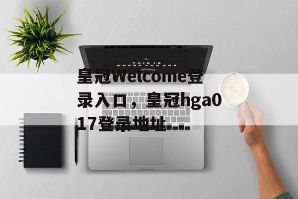 皇冠Welcome登录入口，皇冠hga017登录地址