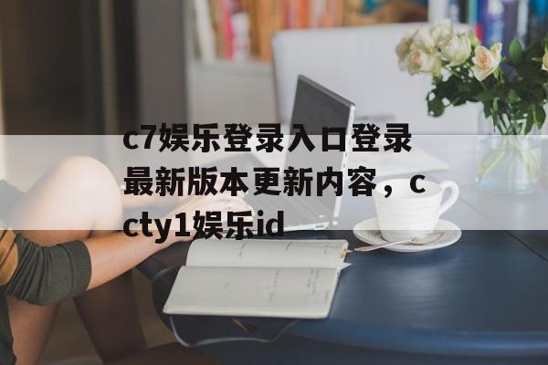 c7娱乐登录入口登录最新版本更新内容，ccty1娱乐id