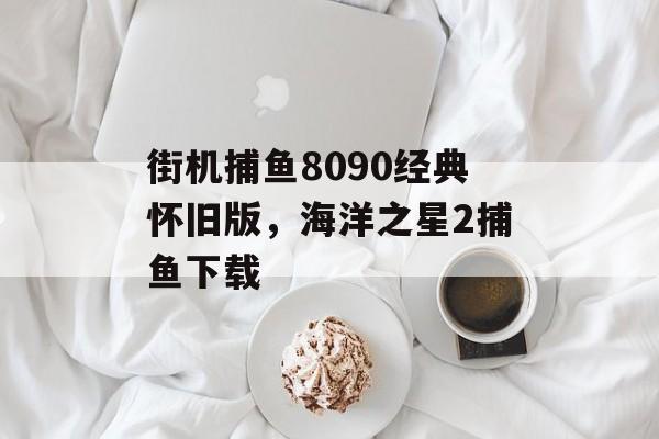 街机捕鱼8090经典怀旧版，海洋之星2捕鱼下载