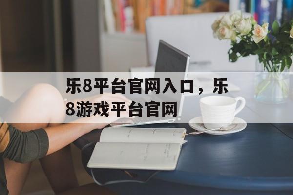 乐8平台官网入口，乐8游戏平台官网