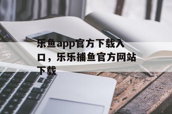 乐鱼app官方下载入口，乐乐捕鱼官方网站下载